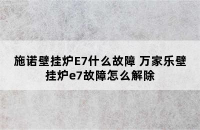 施诺壁挂炉E7什么故障 万家乐壁挂炉e7故障怎么解除